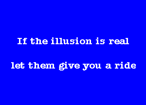 If the illusion is real

let them give you a ride