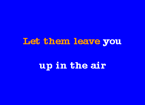 Let them leave you

up in the air