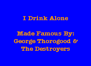 I Drink Alone

Made Famous By
George Thorogood 6'
The Destroyers

g