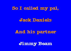 So I called my pal,

Jack Daniels
And his partner

Jimmy Beam