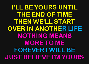 I'LL BEYOURS UNTIL
THE END OF TIME
THEN WE'LL START
OVER IN ANOTHER LIFE

FOREVER I WILL BE