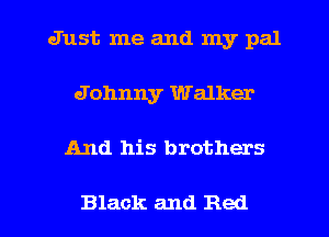 Just me and my pal
Johnny Walker

And his brothers

Black and Red l