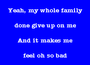 Yeah, my whole family
done give up on me
And it maka me

feel oh so bad