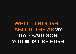 WELL I THOUGHT

ABOUT THE ARMY
DAD SAID SON
YOU MUST BE HIGH