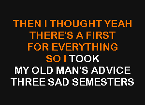 THEN I THOUGHT YEAH
TH ERE'S A FIRST
FOR EVERYTHING

SO I TOOK
MY OLD MAN'S ADVICE
THREE SAD SEMESTERS
