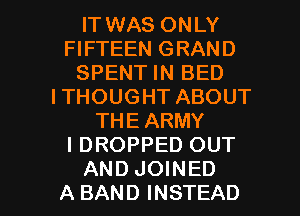 IT WAS ONLY
FIFTEEN GRAND
SPENT IN BED
ITHOUGHT ABOUT
THE ARMY
I DROPPED OUT

AND JOINED
A BAND INSTEAD l