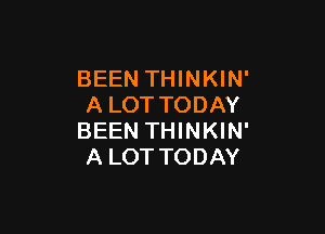 BEEN THINKIN'
A LOT TODAY

BEEN THINKIN'
A LOT TODAY