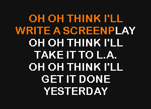 OH OH THINK I'LL
WRITEASCREENPLAY
OH OH THINK I'LL
TAKE IT TO L.A.
OH OH THINK I'LL
GET IT DONE
YESTERDAY