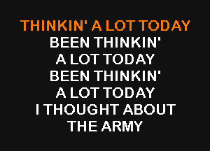 THINKIN' A LOT TODAY
BEEN THINKIN'
A LOT TODAY
BEEN THINKIN'
A LOTTODAY
I THOUGHT ABOUT
THEARMY