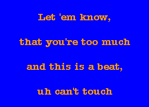 Let 'em know,
that you're too much
and this is a beat,

uh cant touch