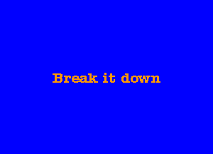 Break it down