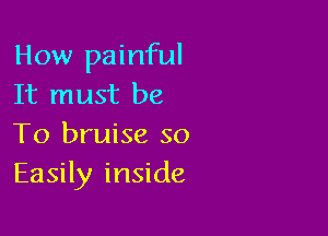 How painful
It must be

To bruise so
Easily inside
