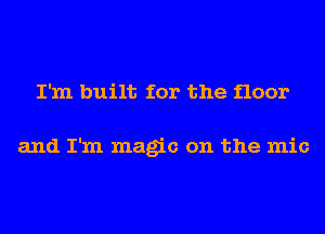 I'm built for the floor

and I'm magic on the mic