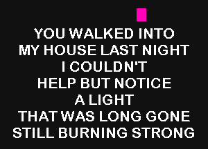 YOU WALKED INTO
MY HOUSE LAST NIGHT
I COULDN'T
HELP BUT NOTICE
A LIGHT
THAT WAS LONG GONE
STILL BURNING STRONG