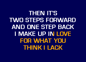 THEN IT'S
TWO STEPS FORWARD
AND ONE STEP BACK
I MAKE UP IN LOVE
FOR WHAT YOU
THINKI LACK