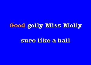 Good golly Miss Molly

sure like a ball