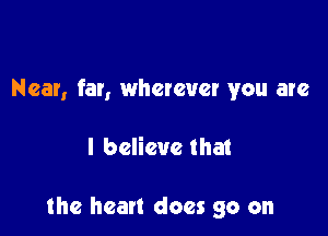 Near, far, wherever you are

I believe that

the heart does go on