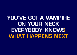 YOU'VE GOT A VAMPIRE
ON YOUR NECK
EVERYBODY KNOWS
WHAT HAPPENS NEXT