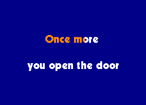 Once more

you open the door