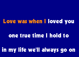 Love was when I loved you

one ttue time I hold to

in my life we'll always go on