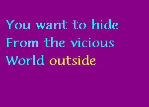 You want to hide
From the vicious

World outside