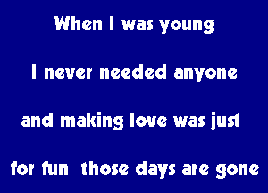 When I was young
I never needed anyone
and making love was iust

for fun those days are gone