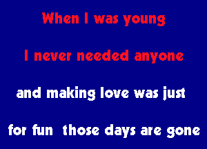 and making love was ius1

for fun those days are gone