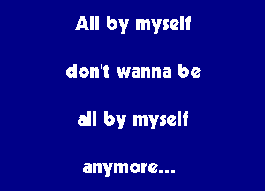 All by myself

don't wanna be

all by myself

anymore...