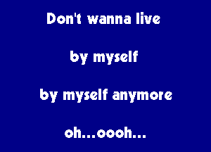 Don't wanna live

by myself

by myself anymore

oh...oooh...