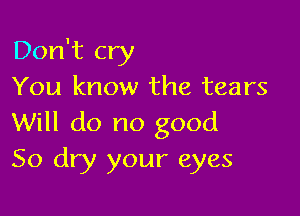 Don't cry
You know the tears

Will do no good
50 dry your eyes