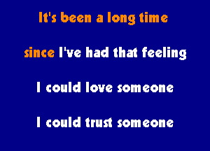 It's been a long time

since I've had that feeling

I could love someone

I could trust someone