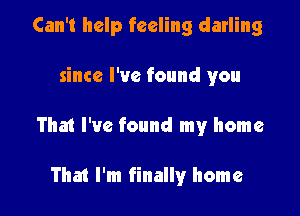 Can't help feeling darling

since I've found you

That I've found my home

That I'm finally home