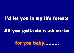 I'd let you in my life forever

All you gotta do is ask me to

for you baby ..........