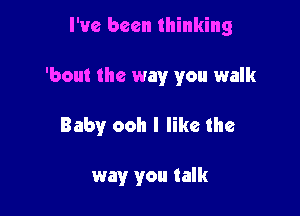 I've been thinking

'bout the way you walk

Baby ooh I like the

way you talk