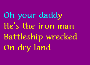 Oh your daddy
He's the iron man

Battleship wrecked
On dry land