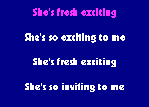 She's fresh exciting
She's so exciting to me

She's fresh exciting

She's so inviting to me