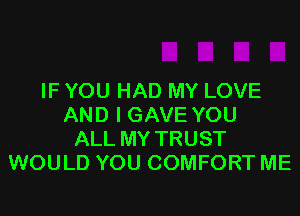 IF YOU HAD MY LOVE
AND I GAVE YOU
ALL MY TRUST
WOULD YOU COMFORT ME