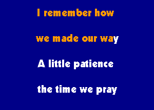 I remember how
we made our way

A little patience

the time we pray
