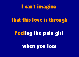 I can't imagine

that this love is through

Feeling the pain girl

when you lose