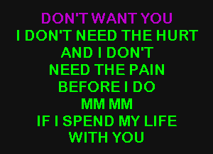 I DON'T NEED THE HURT
AND I DON'T
NEED THE PAIN
BEFOREI D0
MM MM

IF I SPEND MY LIFE
WITH YOU