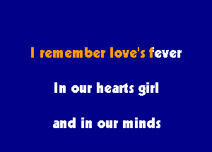 I remember love's fever

In our hearts girl

and in our minds