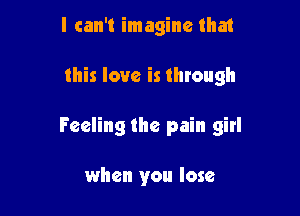 I can't imagine that

this love is through

Feeling the pain girl

when you lose
