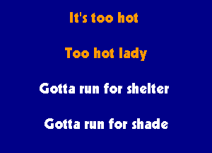 It's too hot

Too hot lady

Gotta run for shelter

Gotta run for shade