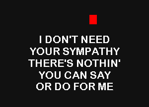 I DON'T NEED
YOUR SYMPATHY

THERE'S NOTHIN'

YOU CAN SAY
OR DO FOR ME