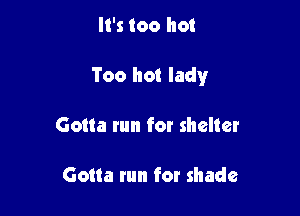 It's too hot

Too hot lady

Gotta run for shelter

Gotta run for shade