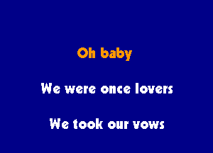 Oh baby

We were once lovers

We took our vows