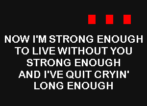 NOW I'M STRONG ENOUGH
TO LIVEWITHOUT YOU
STRONG ENOUGH

AND I'VE QUIT CRYIN'
LONG ENOUGH