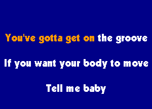 You've gotta get on the groove

If you want your body to move

Tell me baby