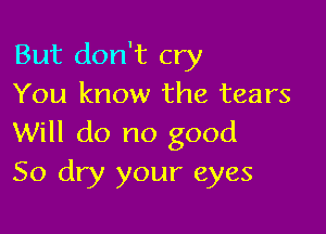 But don't cry
You know the tears

Will do no good
50 dry your eyes