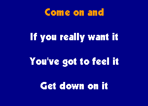 Come on and

If you really want it

You've got to feel it

Get down on it